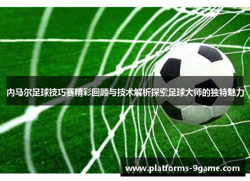 内马尔足球技巧赛精彩回顾与技术解析探索足球大师的独特魅力