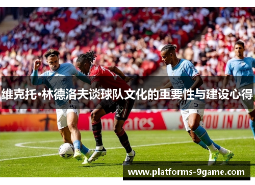 维克托·林德洛夫谈球队文化的重要性与建设心得