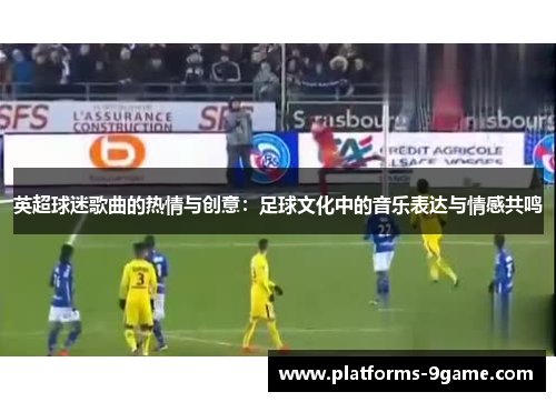 英超球迷歌曲的热情与创意：足球文化中的音乐表达与情感共鸣
