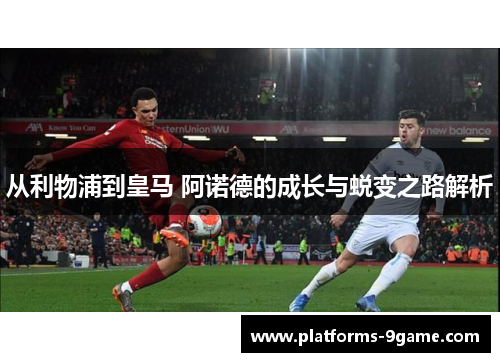 从利物浦到皇马 阿诺德的成长与蜕变之路解析