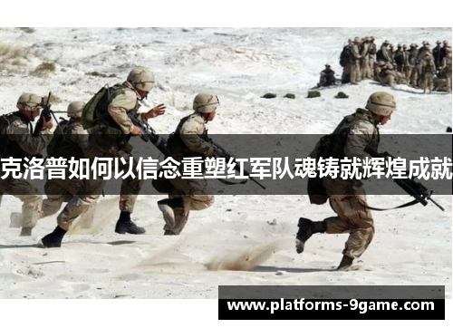 克洛普如何以信念重塑红军队魂铸就辉煌成就
