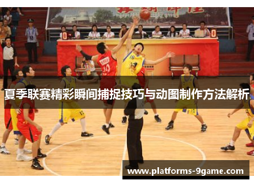 夏季联赛精彩瞬间捕捉技巧与动图制作方法解析