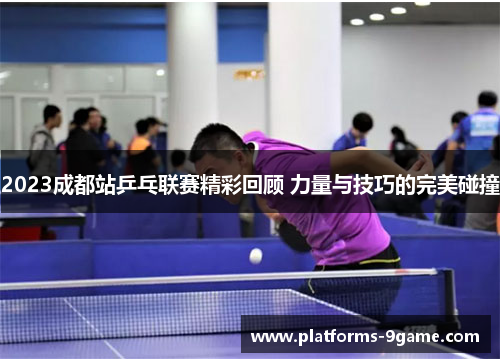 2023成都站乒乓联赛精彩回顾 力量与技巧的完美碰撞