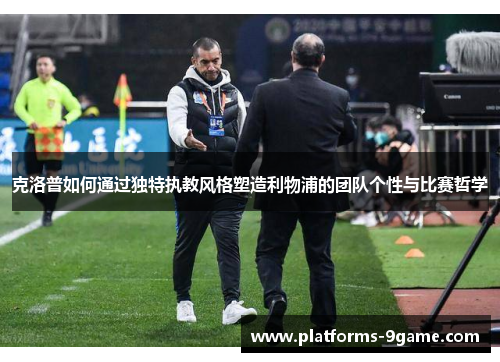 克洛普如何通过独特执教风格塑造利物浦的团队个性与比赛哲学