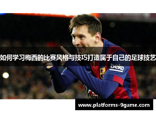 如何学习梅西的比赛风格与技巧打造属于自己的足球技艺