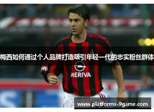 梅西如何通过个人品牌打造吸引年轻一代的忠实粉丝群体
