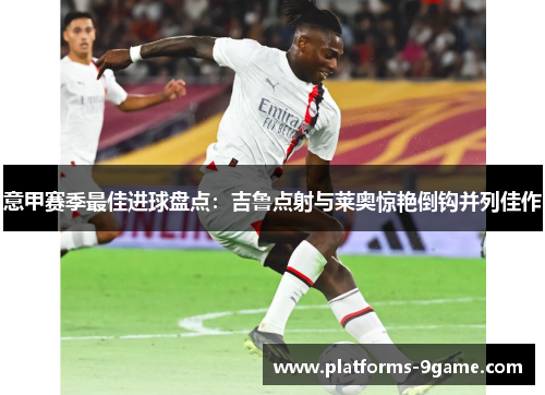 意甲赛季最佳进球盘点：吉鲁点射与莱奥惊艳倒钩并列佳作