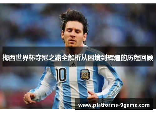 梅西世界杯夺冠之路全解析从困境到辉煌的历程回顾