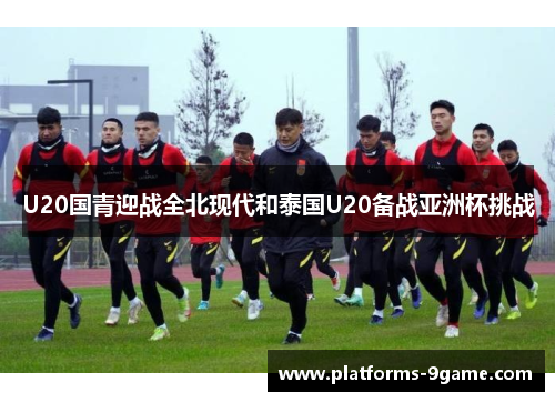 U20国青迎战全北现代和泰国U20备战亚洲杯挑战