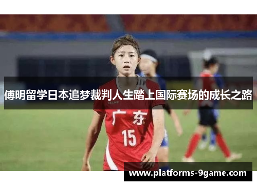 傅明留学日本追梦裁判人生踏上国际赛场的成长之路