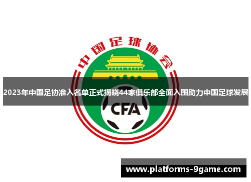 2023年中国足协准入名单正式揭晓44家俱乐部全面入围助力中国足球发展