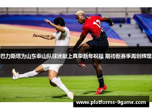 巴力斯塔为山东泰山队球迷献上真挚新年祝福 期待新赛季再创辉煌