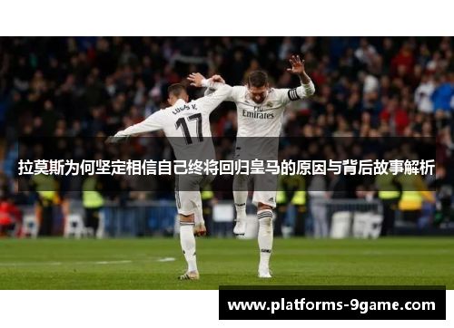 拉莫斯为何坚定相信自己终将回归皇马的原因与背后故事解析