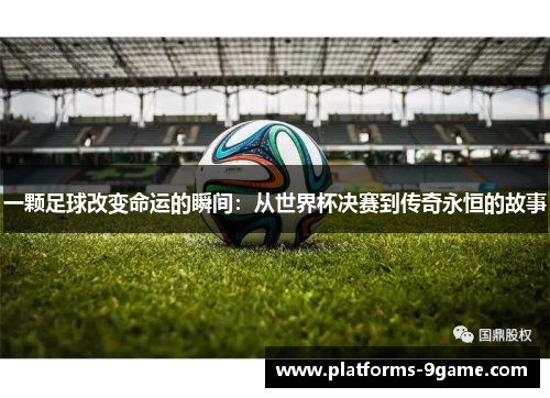 一颗足球改变命运的瞬间：从世界杯决赛到传奇永恒的故事