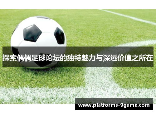 探索偶偶足球论坛的独特魅力与深远价值之所在