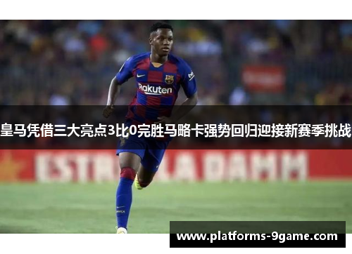 皇马凭借三大亮点3比0完胜马略卡强势回归迎接新赛季挑战