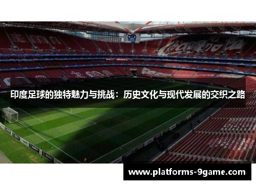 印度足球的独特魅力与挑战：历史文化与现代发展的交织之路