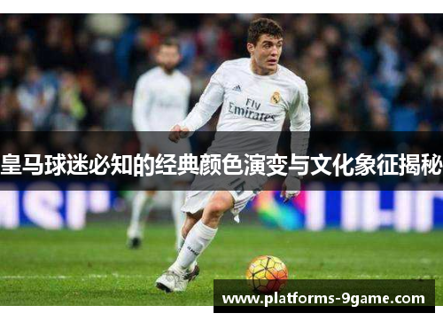 皇马球迷必知的经典颜色演变与文化象征揭秘
