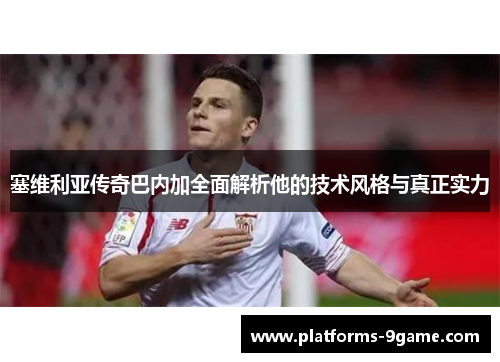 塞维利亚传奇巴内加全面解析他的技术风格与真正实力
