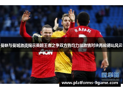 曼联与曼城激战揭示英超王者之争双方势均力敌激情对决再掀德比风云