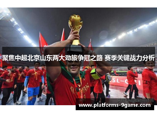 聚焦中超北京山东两大劲旅争冠之路 赛季关键战力分析 聚焦中超北京山东两大劲旅争冠之路 赛季关键战力分析