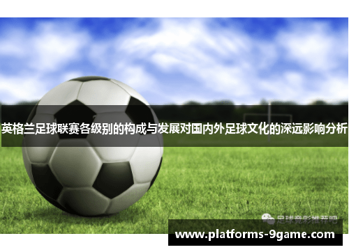 英格兰足球联赛各级别的构成与发展对国内外足球文化的深远影响分析 英格兰足球联赛各级别的构成与发展对国内外足球文化的深远影响分析