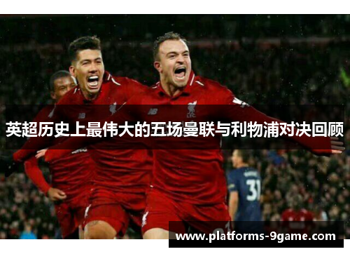 英超历史上最伟大的五场曼联与利物浦对决回顾