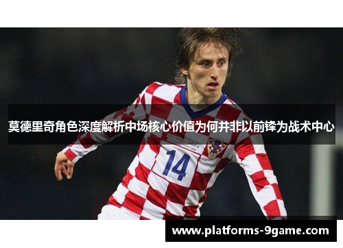 莫德里奇角色深度解析中场核心价值为何并非以前锋为战术中心 莫德里奇角色深度解析中场核心价值为何并非以前锋为战术中心