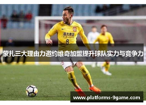 蒙扎三大理由力邀约维奇加盟提升球队实力与竞争力