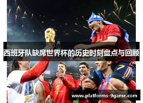 西班牙队缺席世界杯的历史时刻盘点与回顾 西班牙队缺席世界杯的历史时刻盘点与回顾
