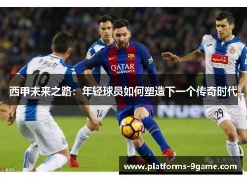 西甲未来之路：年轻球员如何塑造下一个传奇时代