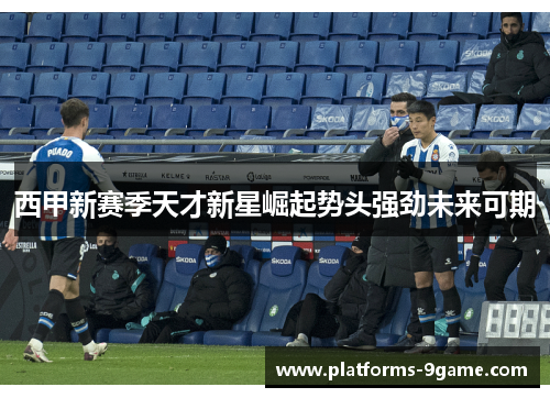 西甲新赛季天才新星崛起势头强劲未来可期 西甲新赛季天才新星崛起势头强劲未来可期