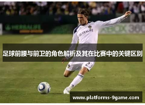 足球前腰与前卫的角色解析及其在比赛中的关键区别 足球前腰与前卫的角色解析及其在比赛中的关键区别