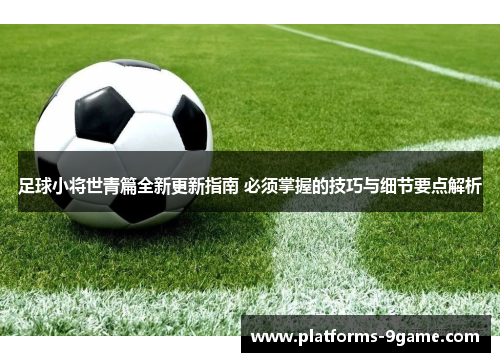 足球小将世青篇全新更新指南 必须掌握的技巧与细节要点解析 足球小将世青篇全新更新指南 必须掌握的技巧与细节要点解析