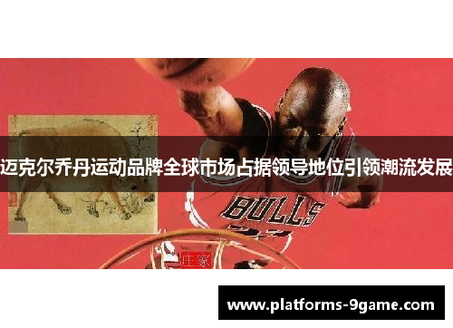 迈克尔乔丹运动品牌全球市场占据领导地位引领潮流发展 迈克尔乔丹运动品牌全球市场占据领导地位引领潮流发展