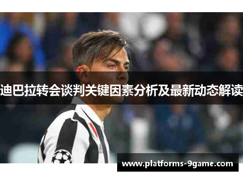 迪巴拉转会谈判关键因素分析及最新动态解读