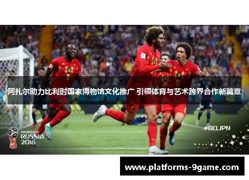 阿扎尔助力比利时国家博物馆文化推广 引领体育与艺术跨界合作新篇章