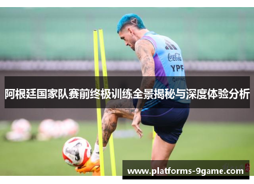 阿根廷国家队赛前终极训练全景揭秘与深度体验分析 阿根廷国家队赛前终极训练全景揭秘与深度体验分析
