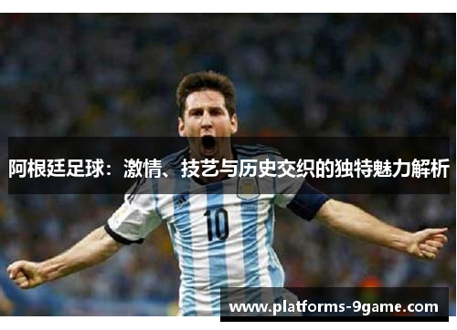 阿根廷足球:激情、技艺与历史交织的独特魅力解析 阿根廷足球:激情、技艺与历史交织的独特魅力解析