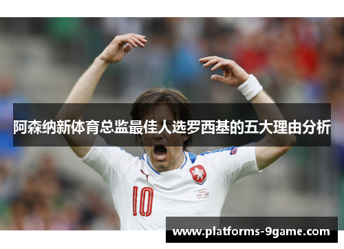 阿森纳新体育总监最佳人选罗西基的五大理由分析 阿森纳新体育总监最佳人选罗西基的五大理由分析
