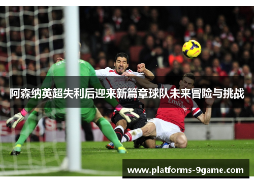 阿森纳英超失利后迎来新篇章球队未来冒险与挑战
