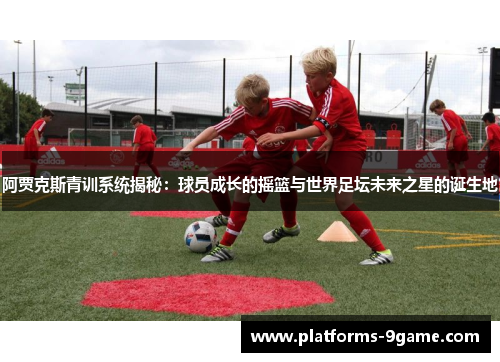 阿贾克斯青训系统揭秘:球员成长的摇篮与世界足坛未来之星的诞生地 阿贾克斯青训系统揭秘:球员成长的摇篮与世界足坛未来之星的诞生地