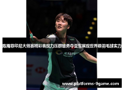 陈雨菲印尼大师赛精彩表现力压群雄勇夺亚军展现世界级羽毛球实力 陈雨菲印尼大师赛精彩表现力压群雄勇夺亚军展现世界级羽毛球实力