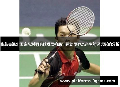 陶菲克退出国家队对羽毛球发展格局与运动员心态产生的深远影响分析 陶菲克退出国家队对羽毛球发展格局与运动员心态产生的深远影响分析