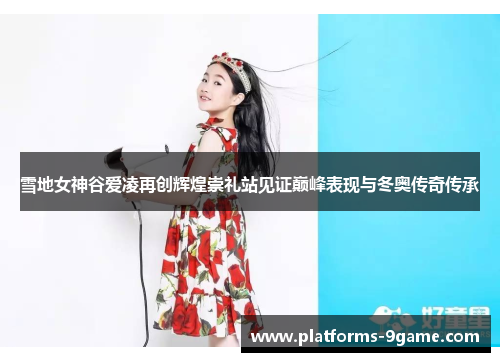 雪地女神谷爱凌再创辉煌崇礼站见证巅峰表现与冬奥传奇传承 雪地女神谷爱凌再创辉煌崇礼站见证巅峰表现与冬奥传奇传承