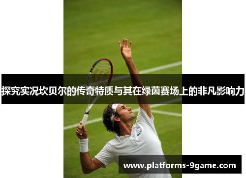 探究实况坎贝尔的传奇特质与其在绿茵赛场上的非凡影响力 探究实况坎贝尔的传奇特质与其在绿茵赛场上的非凡影响力