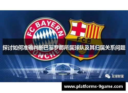 探讨如何准确判断巴塞罗那所属球队及其归属关系问题 探讨如何准确判断巴塞罗那所属球队及其归属关系问题