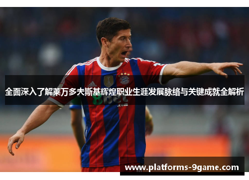 全面深入了解莱万多夫斯基辉煌职业生涯发展脉络与关键成就全解析 全面深入了解莱万多夫斯基辉煌职业生涯发展脉络与关键成就全解析