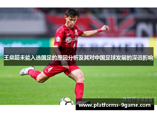 王燊超未能入选国足的原因分析及其对中国足球发展的深远影响 王燊超未能入选国足的原因分析及其对中国足球发展的深远影响