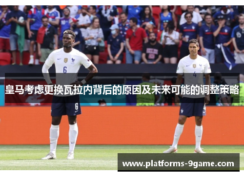 皇马考虑更换瓦拉内背后的原因及未来可能的调整策略